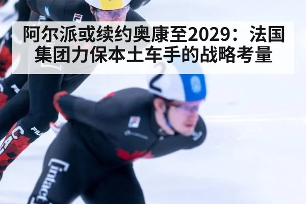 阿尔派或续约奥康至2029:法国集团力保本土车手的战略考量