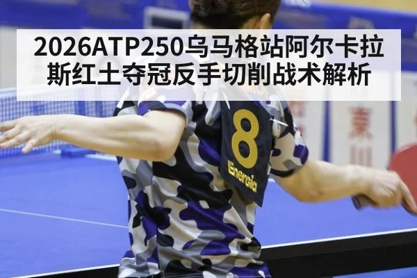 2026ATP250乌马格站阿尔卡拉斯红土夺冠反手切削战术解析