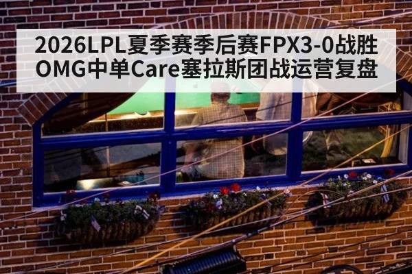 2026LPL夏季赛季后赛FPX3-0战胜OMG中单Care塞拉斯团战运营复盘
