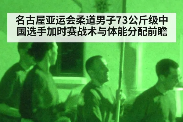 名古屋亚运会柔道男子73公斤级中国选手加时赛战术与体能分配前瞻