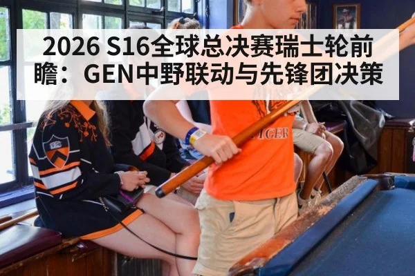 2026 S16全球总决赛瑞士轮前瞻：GEN中野联动与先锋团决策