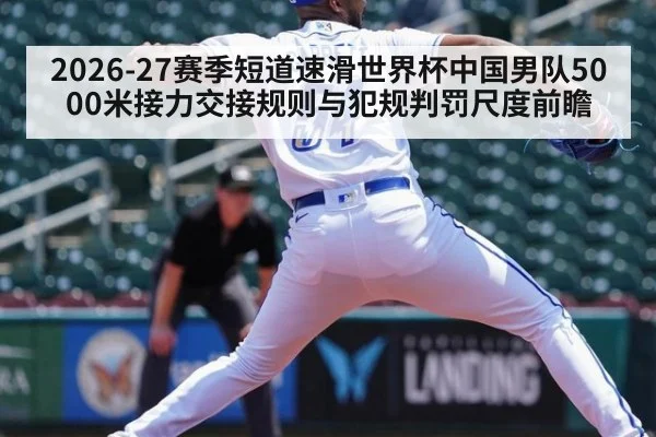 2026-27赛季短道速滑世界杯中国男队5000米接力交接规则与犯规判罚尺度前瞻
